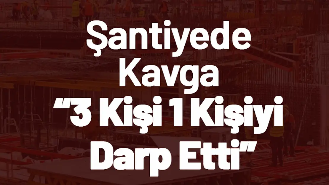 Şantiyede Kavga: 3 Kişi 1 Kişiyi Darp Etti