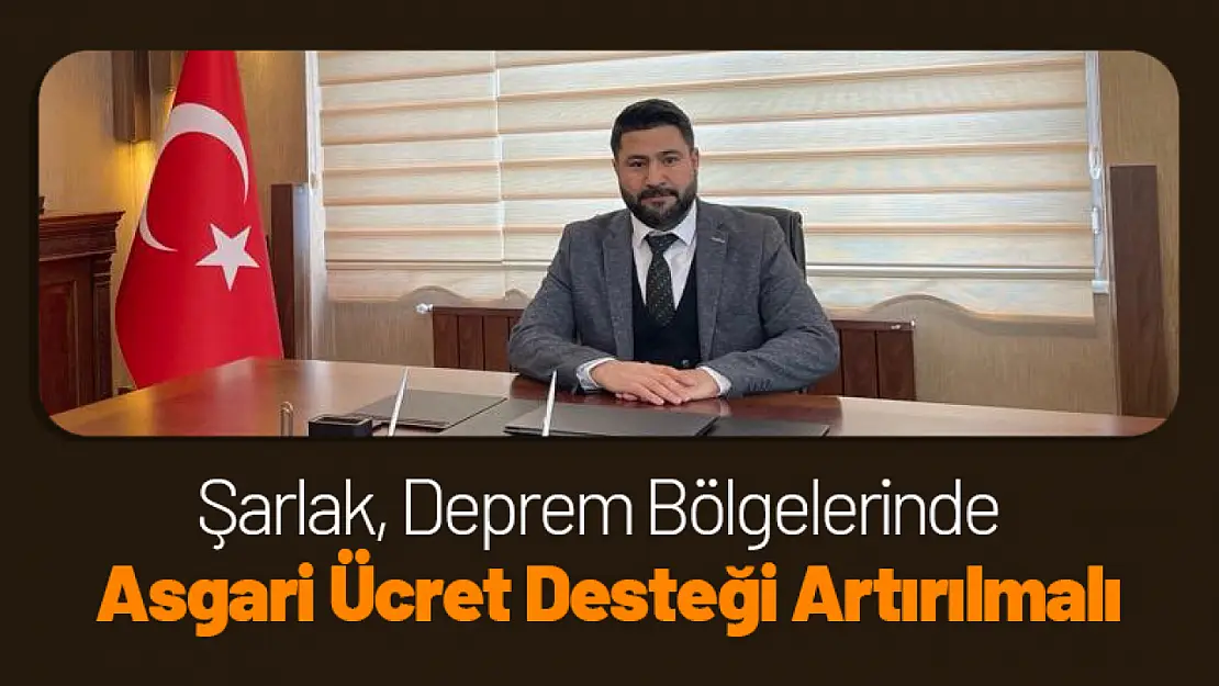 Şarlak, 'Deprem Bölgelerinde Asgari Ücret Desteği Artırılmalı'