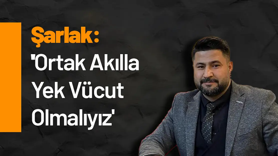 Şarlak: 'Ortak Akılla Yek Vücut Olmalıyız'