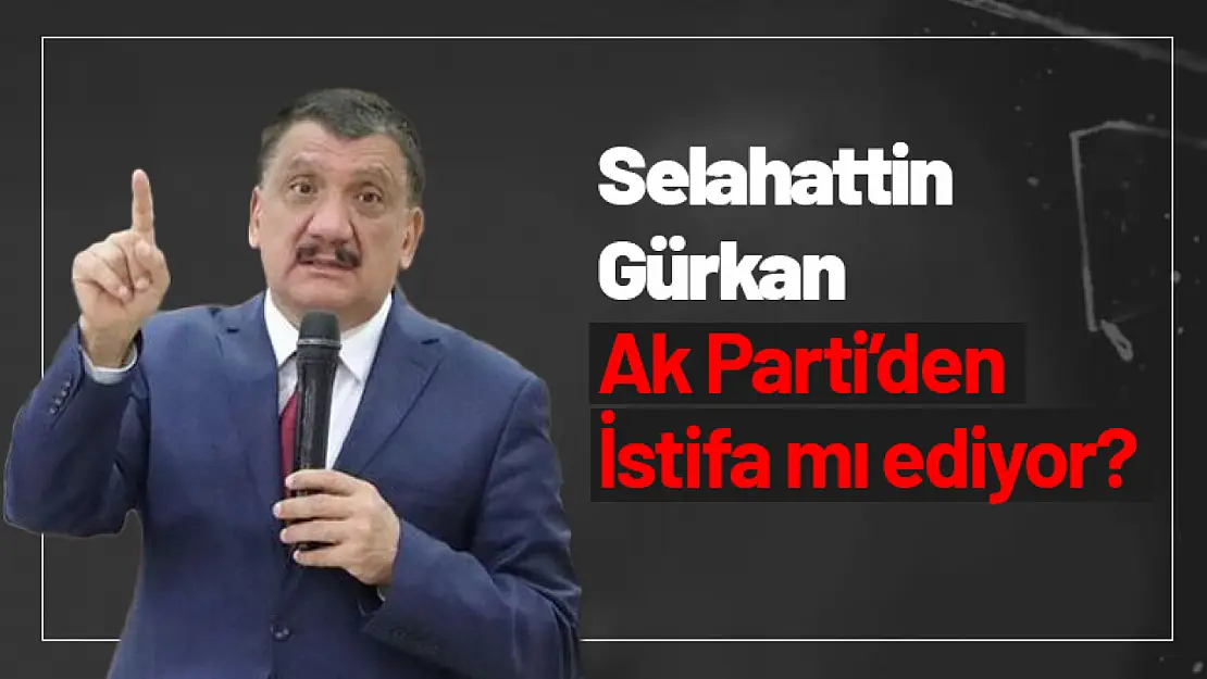 Selahattin Gürkan Ak Parti'den İstifa mı ediyor?