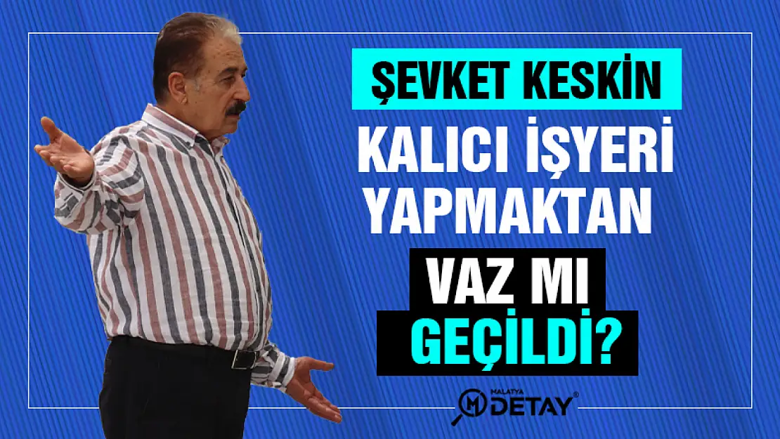 Şevket Keskin: Kalıcı işyeri yapmaktan vaz mı geçildi?