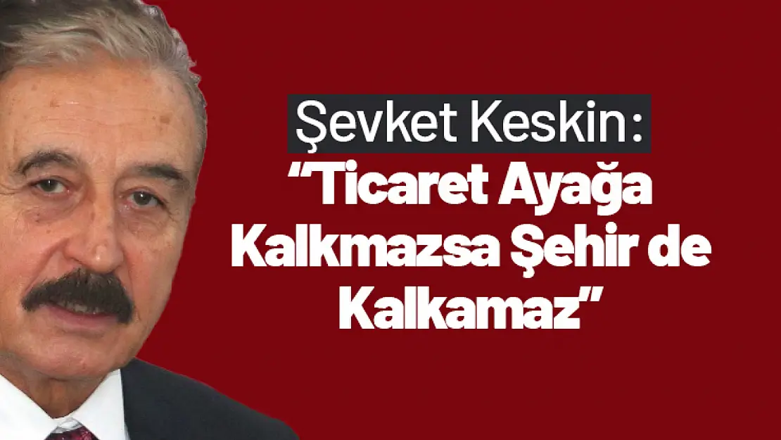 Şevket Keskin: 'Ticaret Ayağa Kalkmazsa Şehir de Kalkamaz'