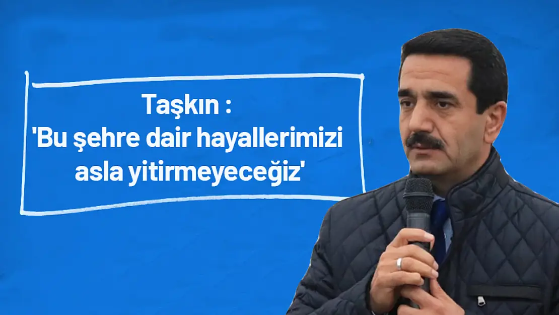 Taşkın : 'Bu şehre dair hayallerimizi asla yitirmeyeceğiz'