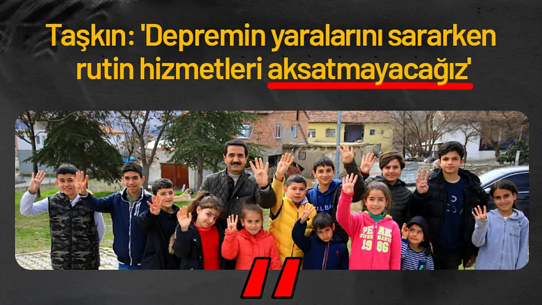 Taşkın: 'Depremin yaralarını sararken rutin hizmetleri aksatmayacağız'