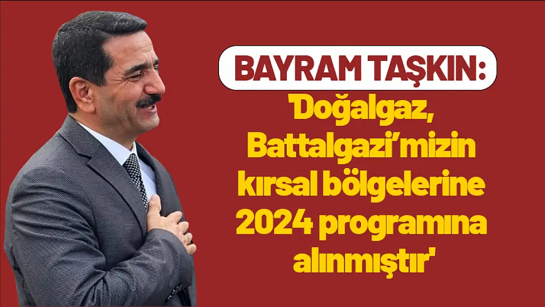 Taşkın: 'Doğalgaz, Battalgazi'mizin kırsal bölgelerine 2024 programına alınmıştır'