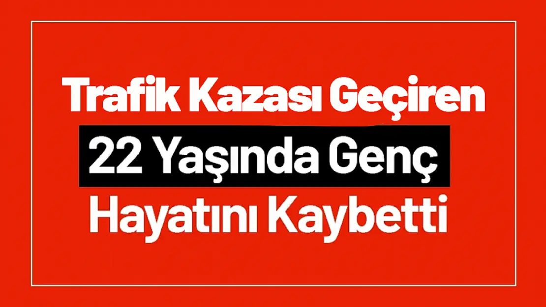 Trafik Kazası Geçiren 22 Yaşında Genç Hayatını Kaybetti