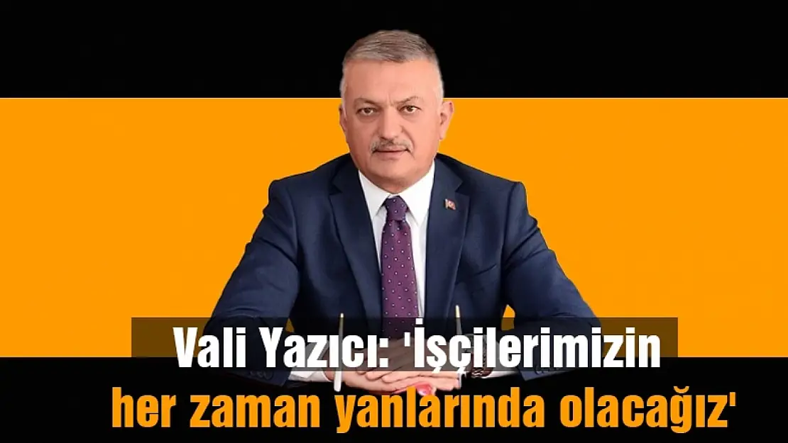 Vali Yazıcı: 'İşçilerimizin her zaman yanlarında olacağız'