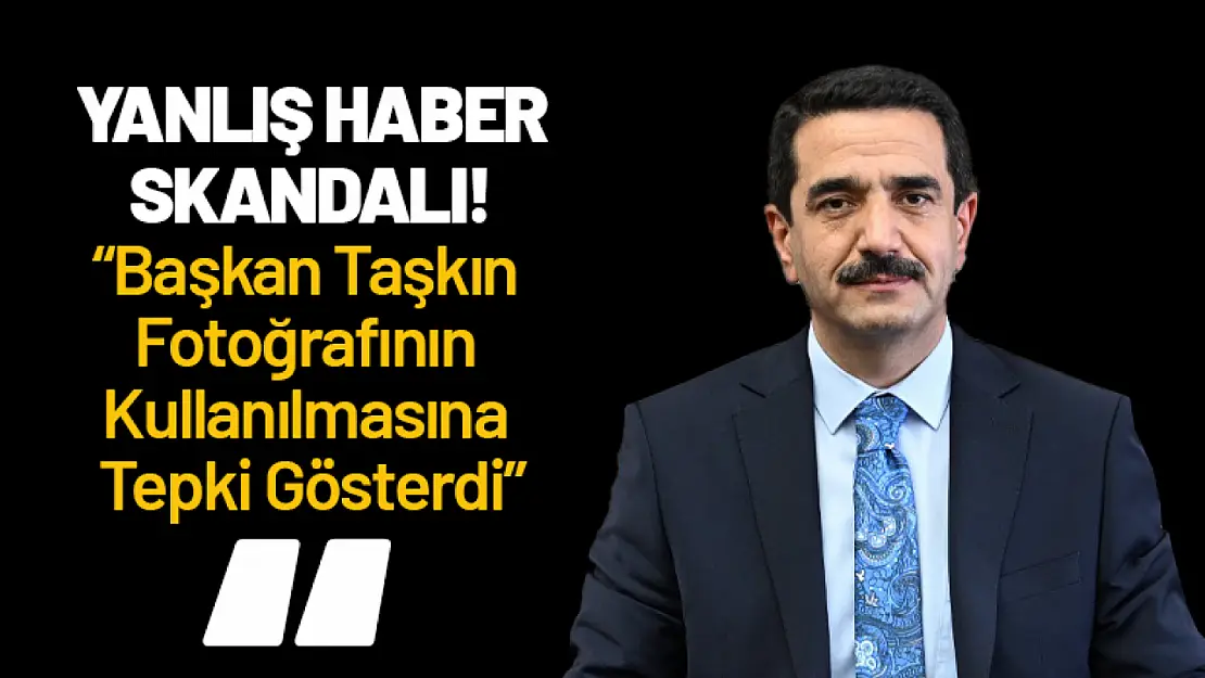 Yanlış Haber Skandalı! Başkan Taşkın Fotoğrafının Kullanılmasına Tepki Gösterdi