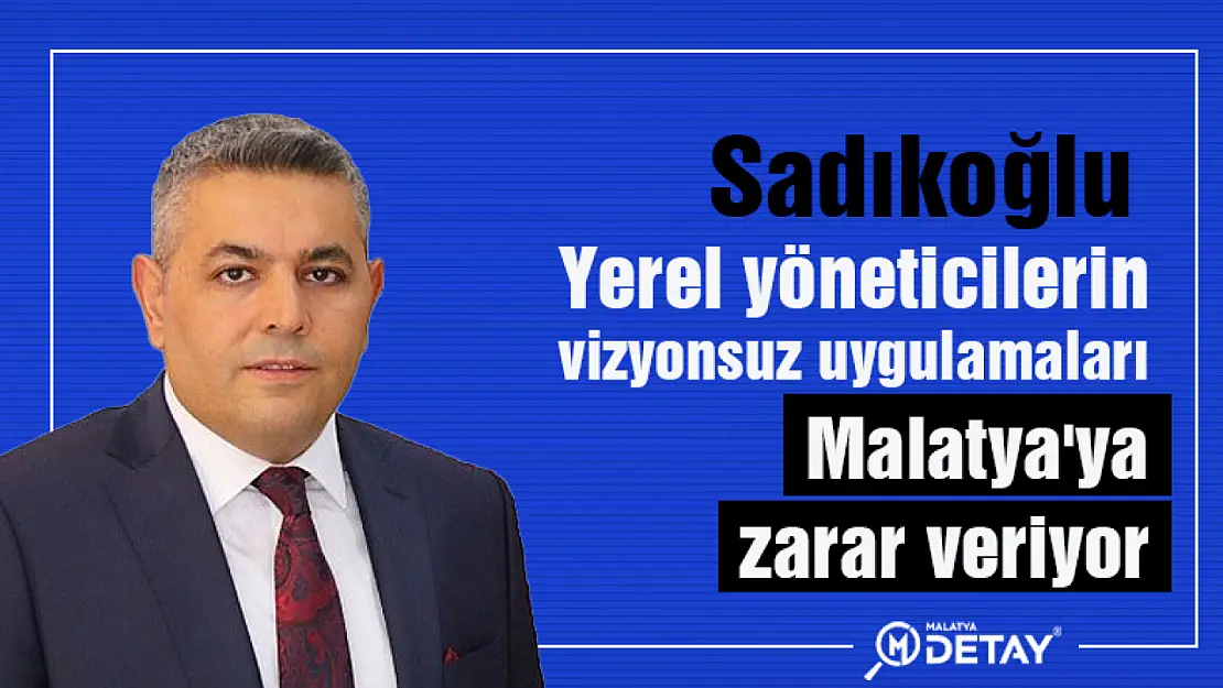 Yerel yöneticilerin vizyonsuz uygulamaları Malatya'ya zarar veriyor...