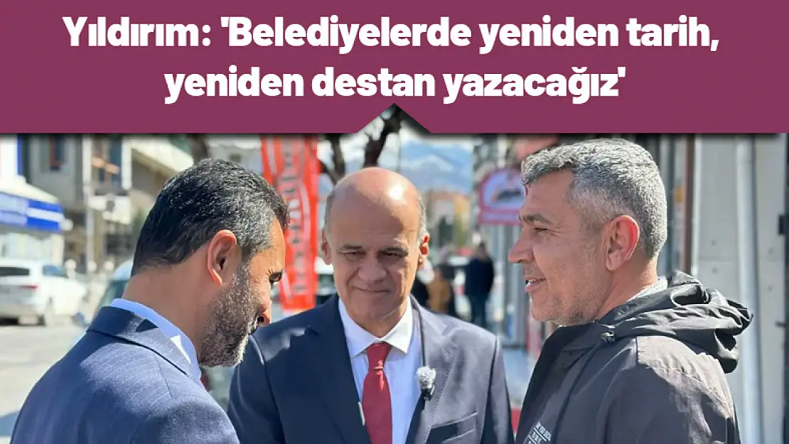 Yıldırım : 'Belediyelerde yeniden tarih, yeniden destan yazacağız'