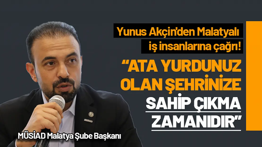 Yunus Akçin'den Malatyalı İş İnsanlarına Çağrı!