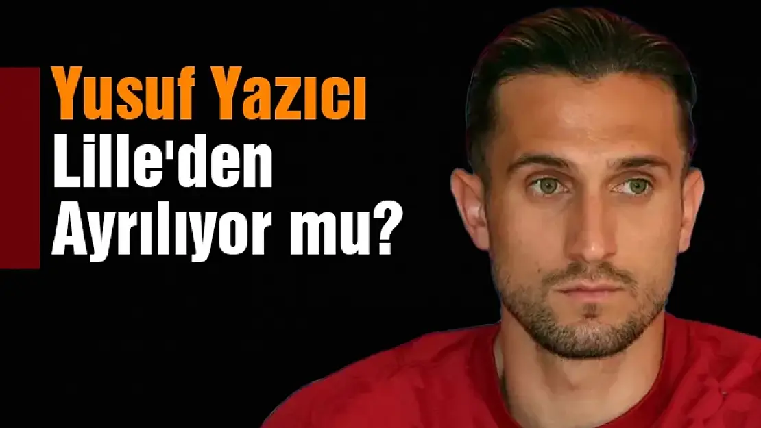 Yusuf Yazıcı Lille'den Ayrılıyor mu?