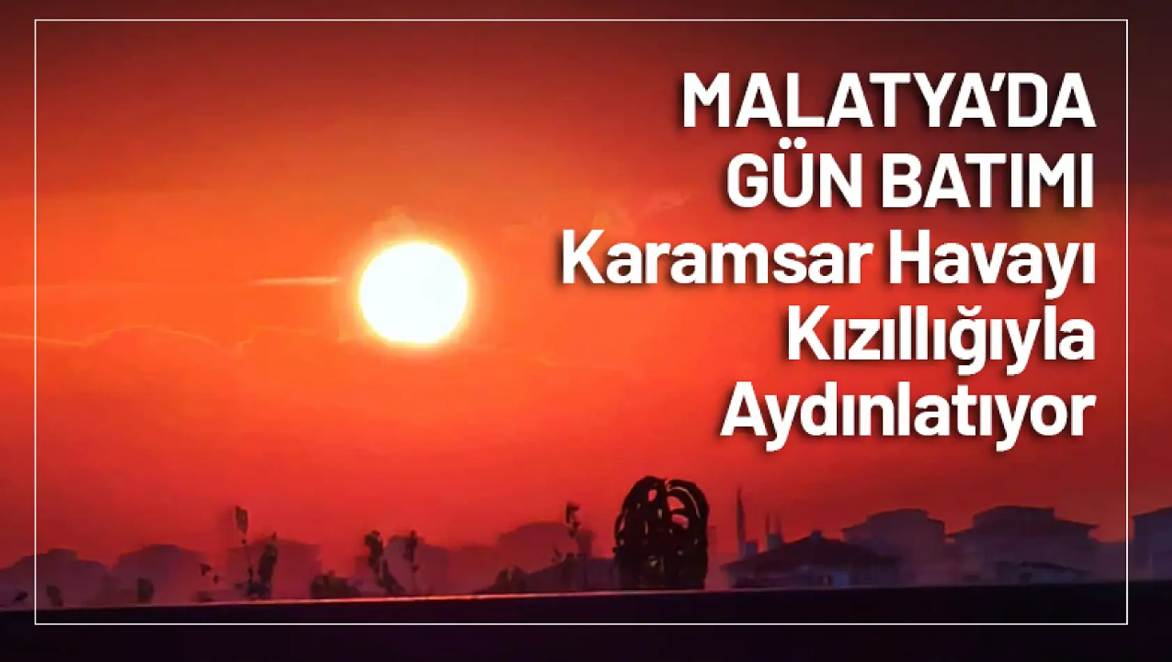 Malatya'da Gün Batımı, Karamsar Havayı Kızıllığıyla Aydınlatıyor