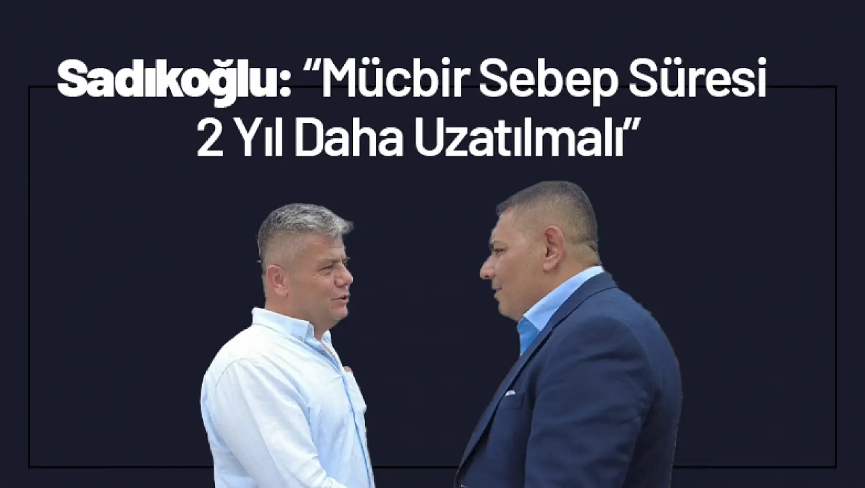 Sadıkoğlu: 'Mücbir Sebep Süresi 2 Yıl Daha Uzatılmalı'