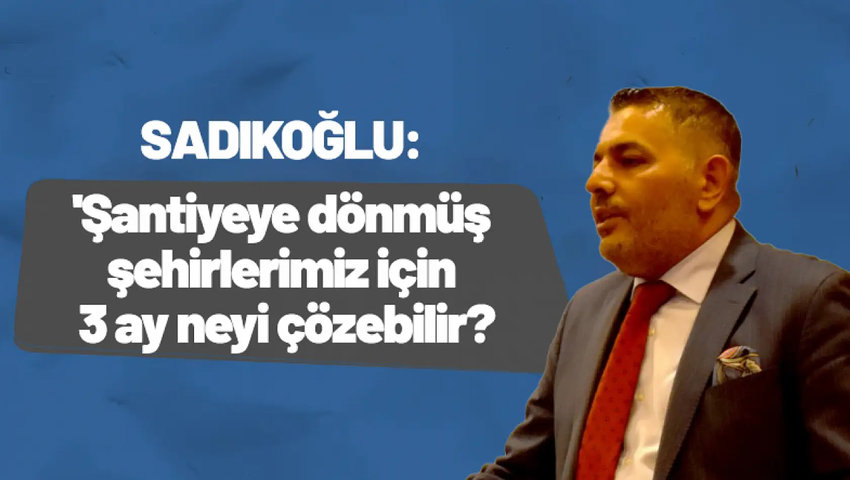 Sadıkoğlu, 'Şantiyeye dönmüş şehirlerimiz için 3 ay neyi çözebilir?