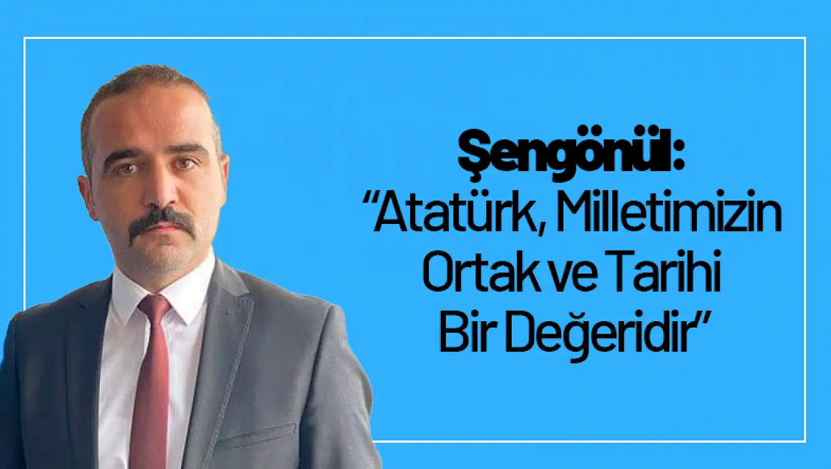 Şengönül: 'Atatürk, Milletimizin Ortak ve Tarihi Bir Değeridir'