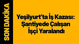 Yeşilyurt'ta İş Kazası: Şantiyede Çalışan İşçi Yaralandı