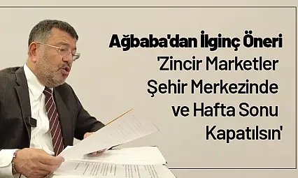 Ağbaba'dan İlginç Öneri: 'Zincir Marketler Şehir Merkezinde ve Hafta Sonu Kapatılsın'