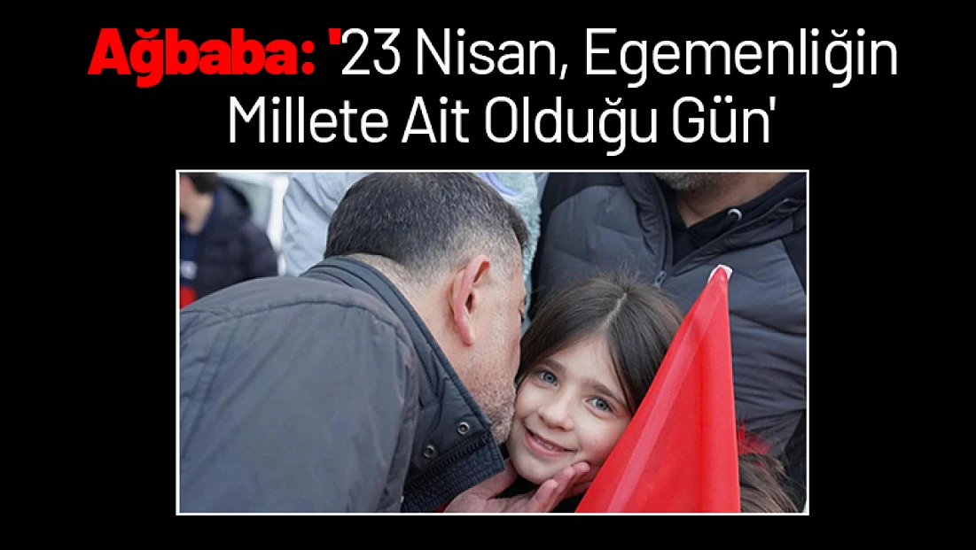Ağbaba: '23 Nisan, Egemenliğin Millete Ait Olduğu Gün'