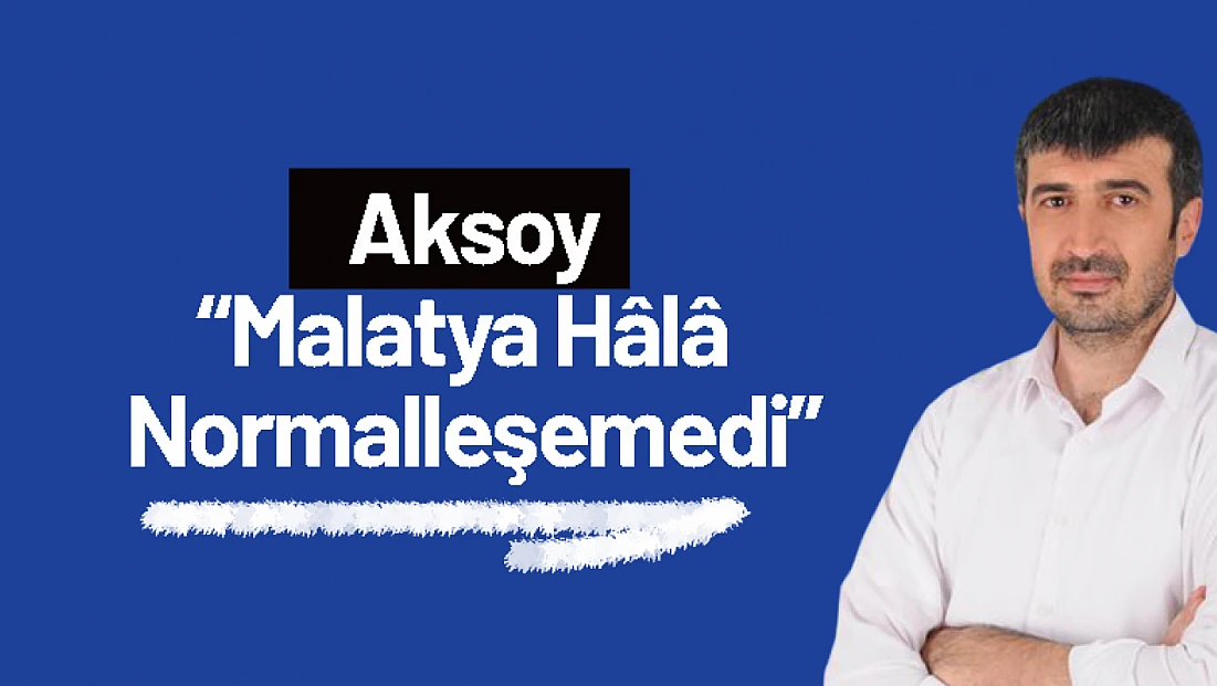 Aksoy: 'Malatya Hâlâ Normalleşemedi'
