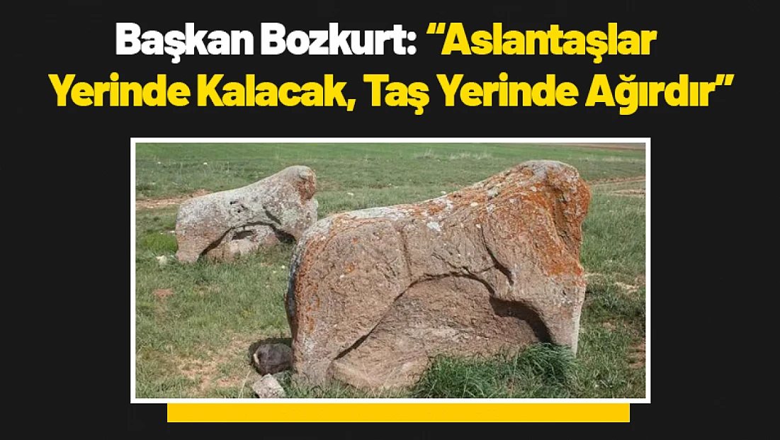 Başkan Bozkurt: 'Aslantaşlar Yerinde Kalacak, Taş Yerinde Ağırdır'