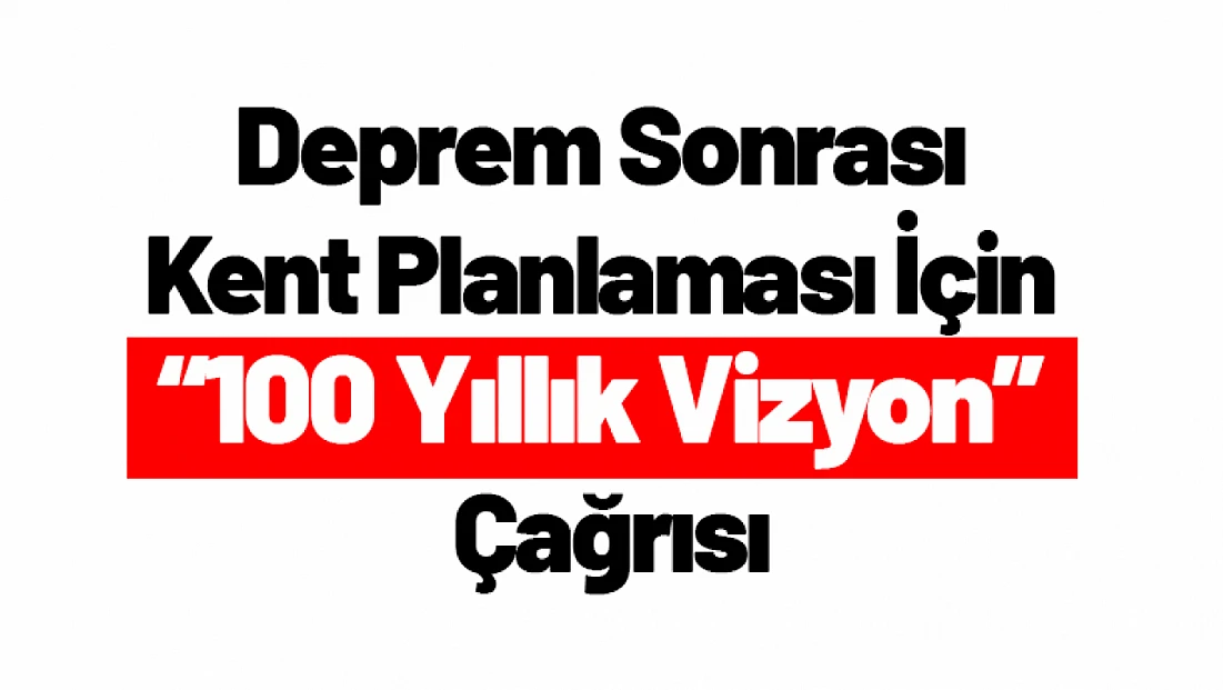 Deprem Sonrası Kent Planlaması İçin '100 Yıllık Vizyon' Çağrısı