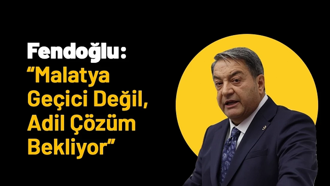 Fendoğlu: ‘Malatya Geçici Değil, Adil Çözüm Bekliyor’