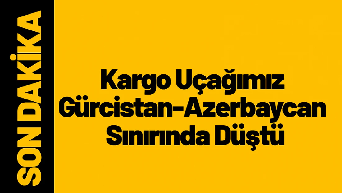 Kargo Uçağımız Gürcistan-Azerbaycan Sınırında Düştü