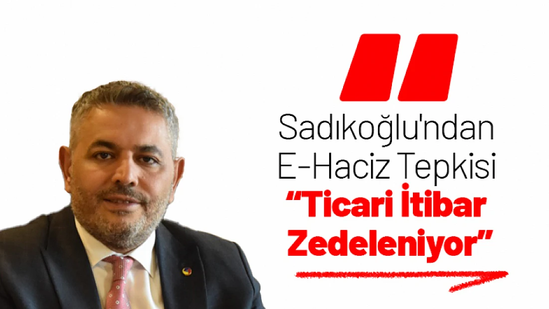 Sadıkoğlu'ndan E-Haciz Tepkisi: 'Ticari İtibar Zedeleniyor'