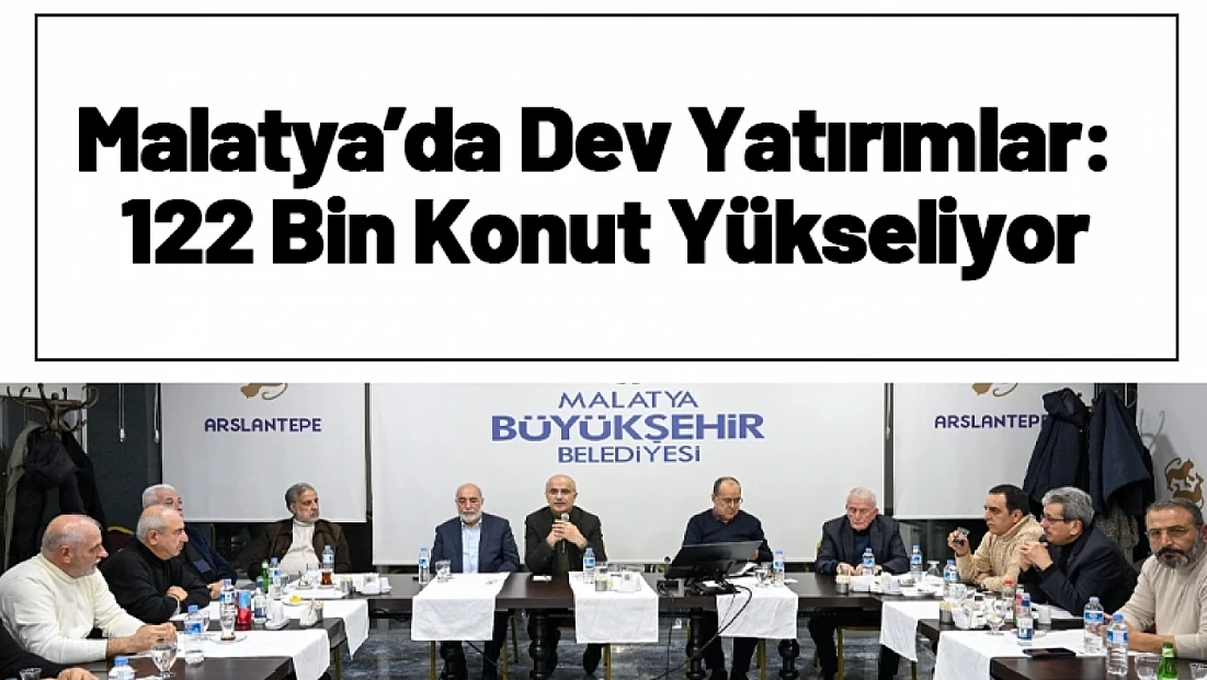 Malatya’da Dev Yatırımlar: 122 Bin Konut Yükseliyor