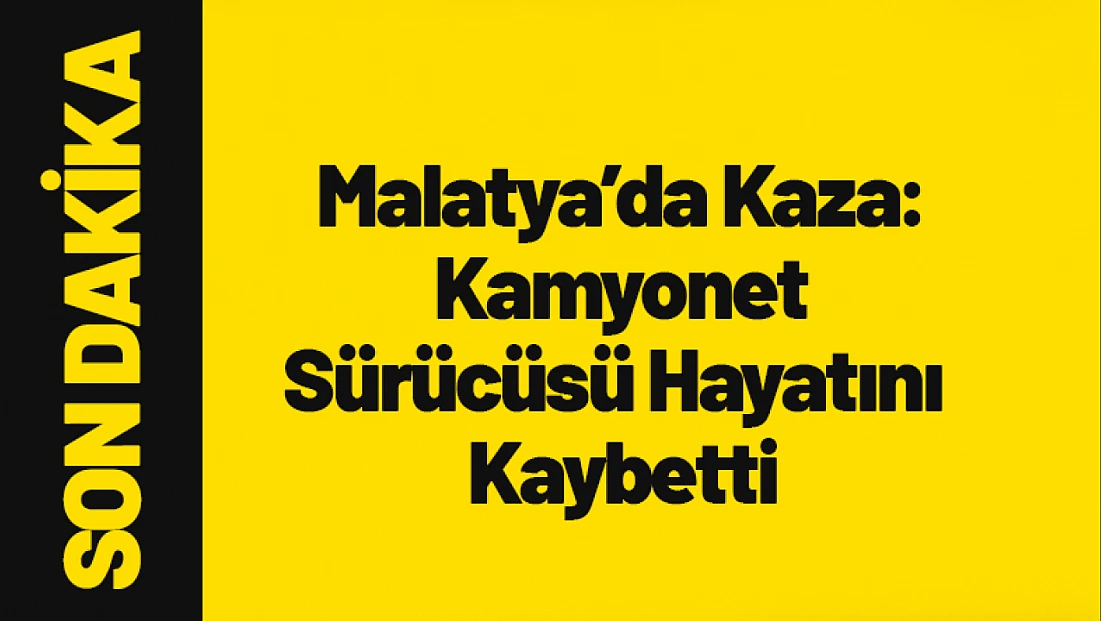 Malatya’da Kaza: Kamyonet Sürücüsü Hayatını Kaybetti