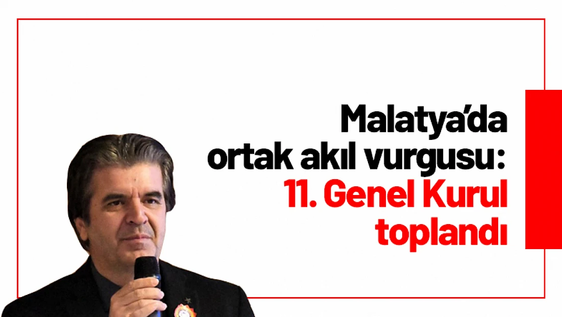 Malatya’da ortak akıl vurgusu: 11. Genel Kurul toplandı