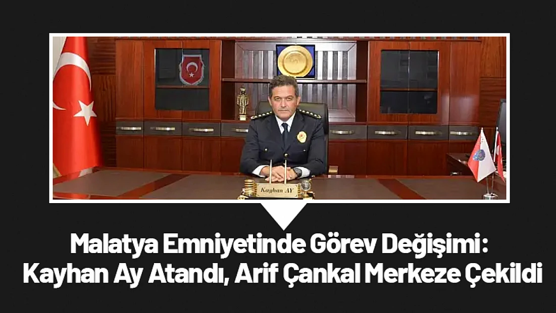 Malatya Emniyetinde Görev Değişimi: Kayhan Ay Atandı, Arif Çankal Merkeze Çekildi