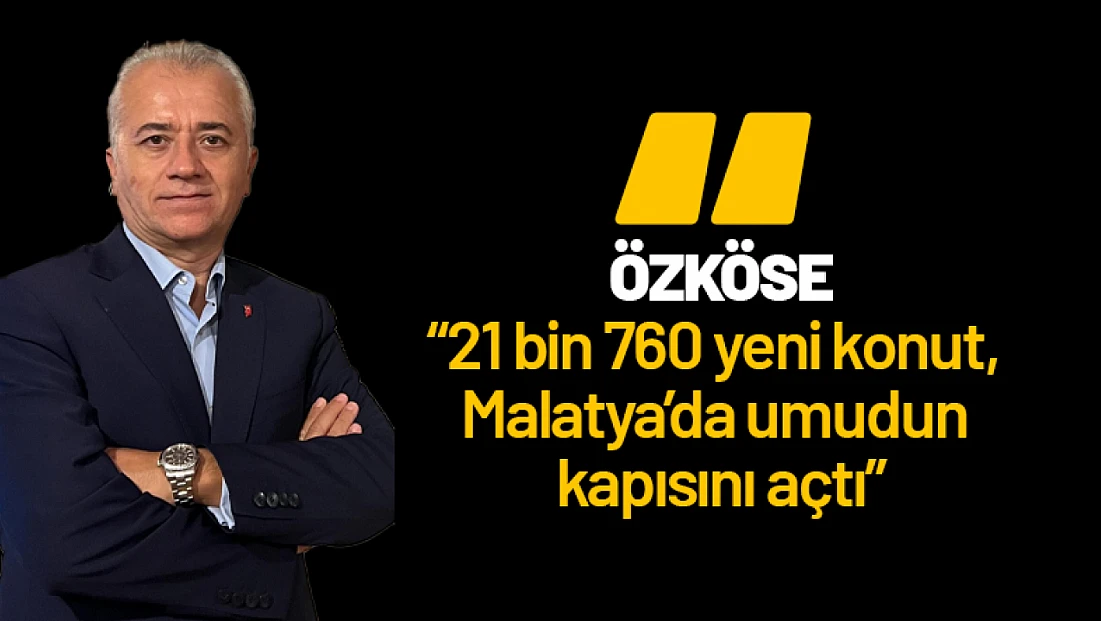 Özköse: “21 bin 760 yeni konut, Malatya’da umudun kapısını açtı”