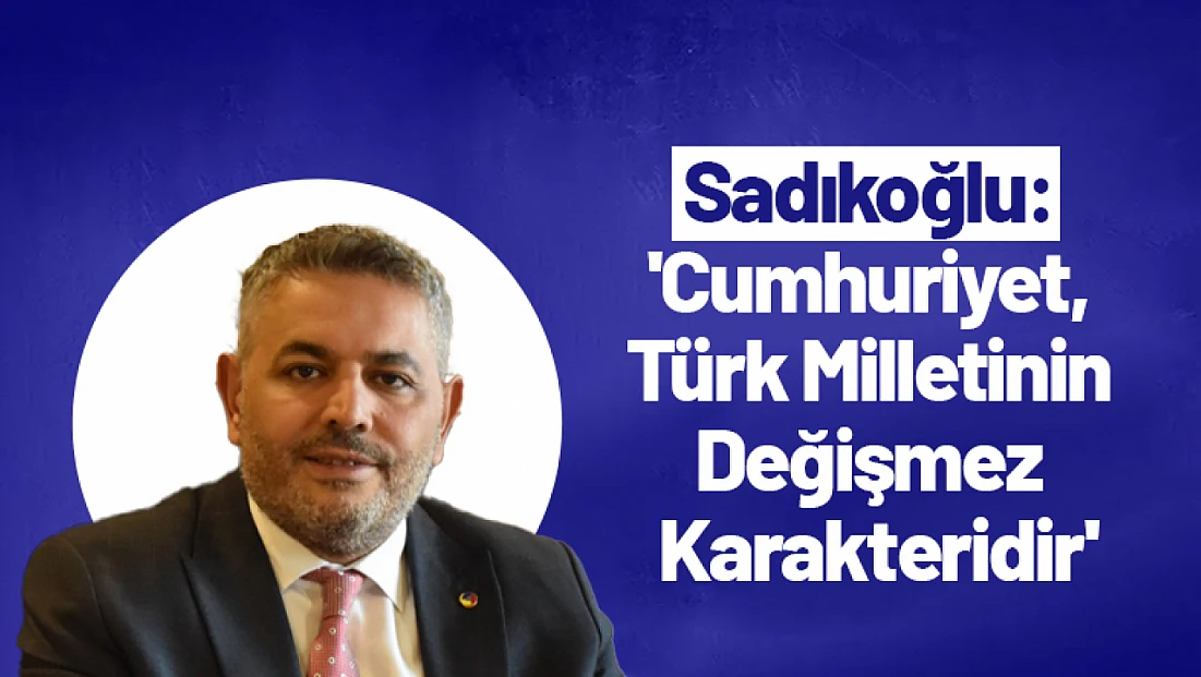 Sadıkoğlu: 'Cumhuriyet, Türk Milletinin Değişmez Karakteridir'