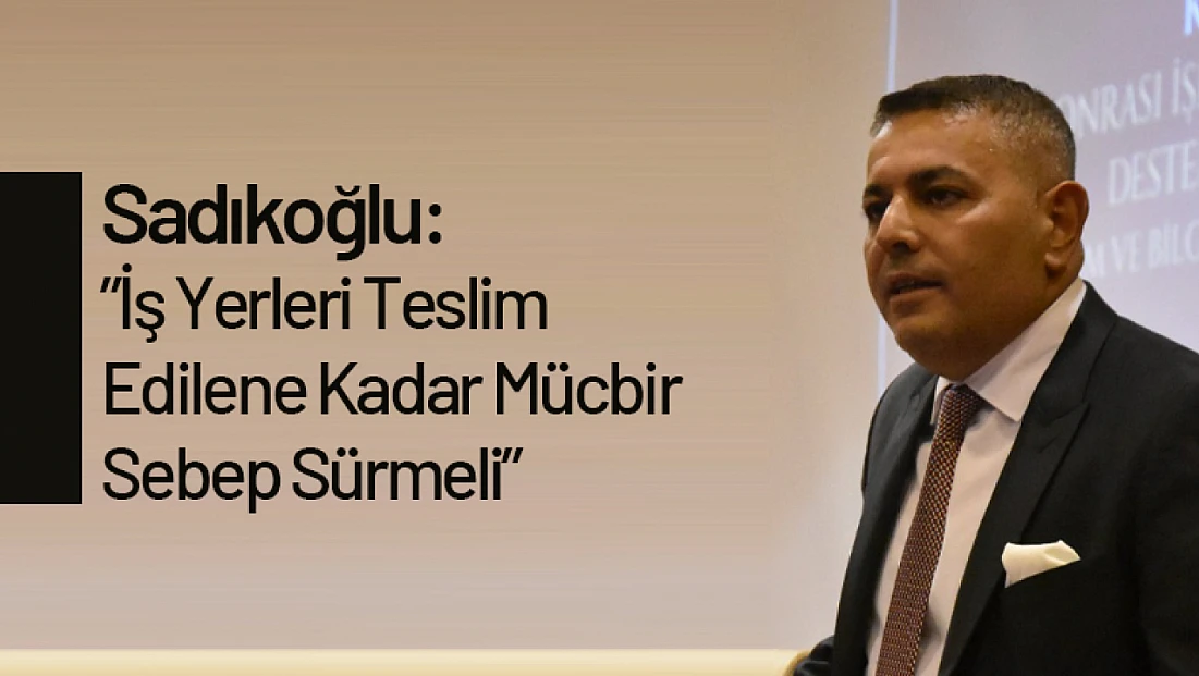 Sadıkoğlu: 'İş Yerleri Teslim Edilene Kadar Mücbir Sebep Sürmeli'