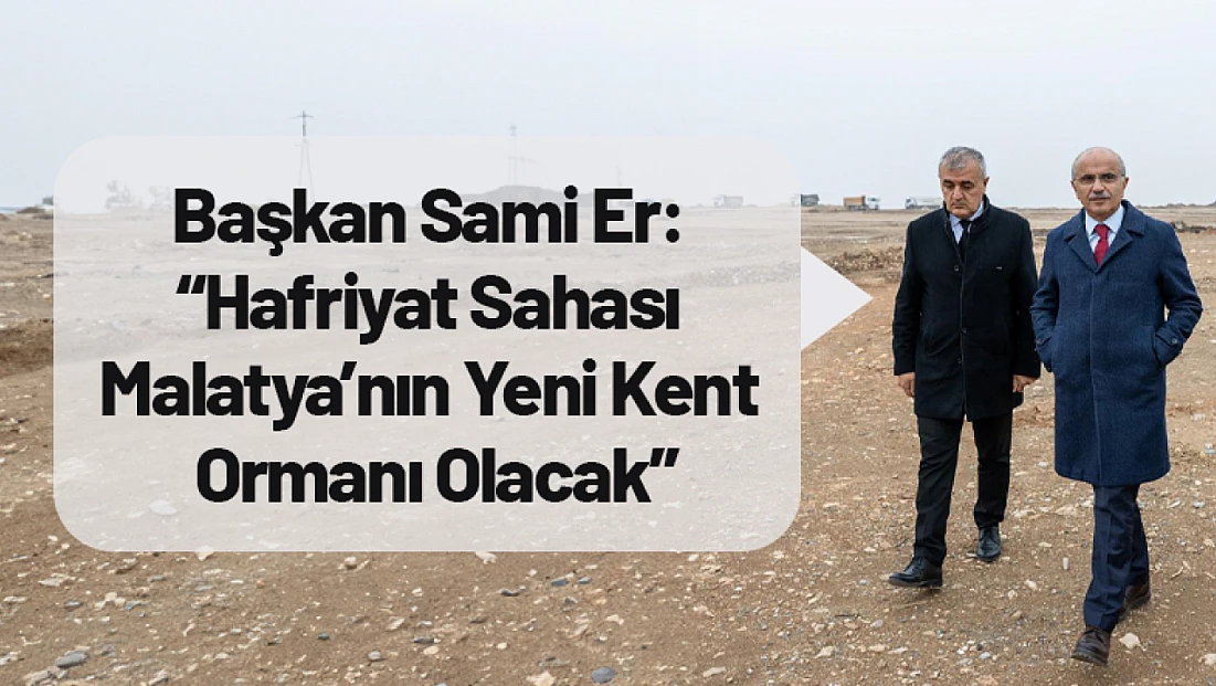 Sami Er: 'Hafriyat Sahası Malatya’nın Yeni Kent Ormanı Olacak'