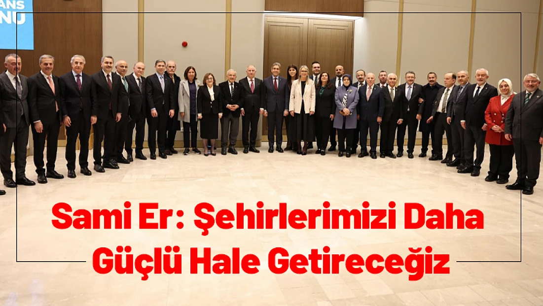 Sami Er: Şehirlerimizi Daha Güçlü Hale Getireceğiz