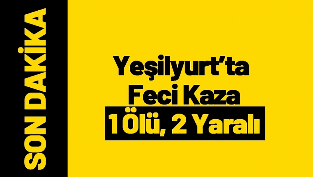 Yeşilyurt’ta Feci Kaza: 1 Ölü, 2 Yaralı