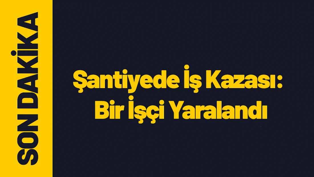 Yeşilyurt’ta Şantiyede İş Kazası: Bir İşçi Yaralandı