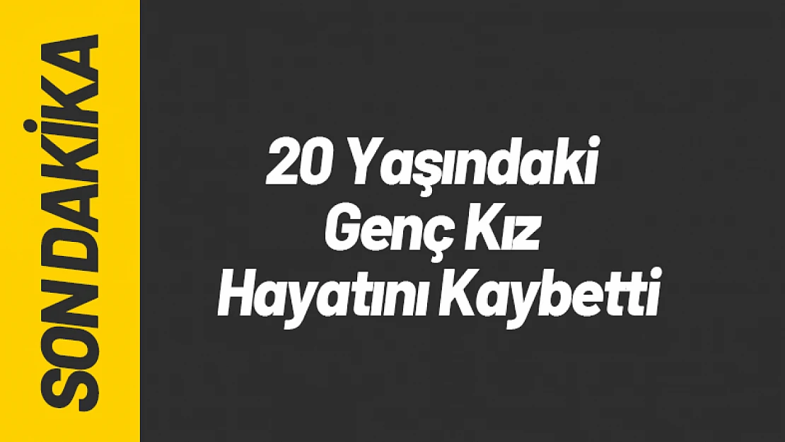 20 Yaşındaki Genç Kız Hayatını Kaybetti