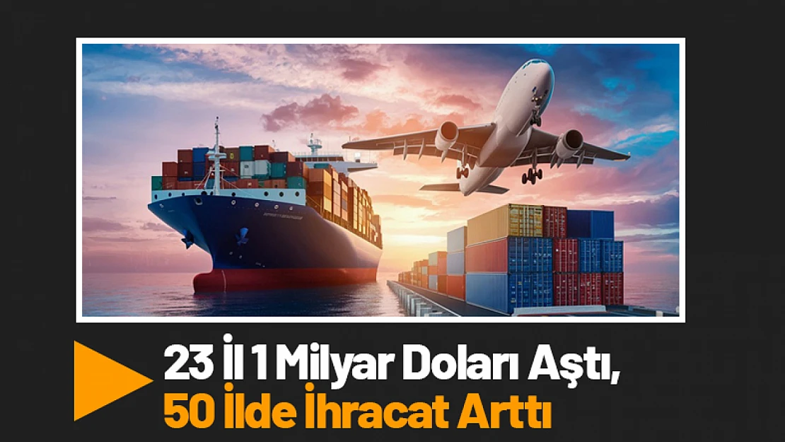 23 İl 1 Milyar Doları Aştı, 50 İlde İhracat Arttı