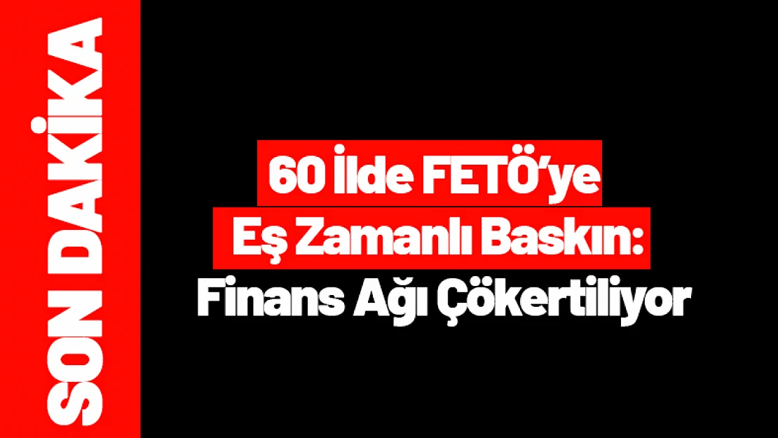 60 İlde FETÖ'ye Eş Zamanlı Baskın: Finans Ağı Çökertiliyor