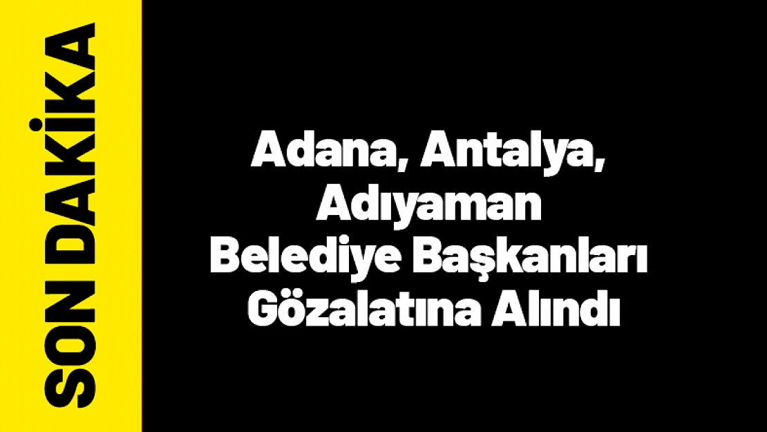 Adana, Antalya, Adıyaman Belediye Başkanları Gözalatına Alındı
