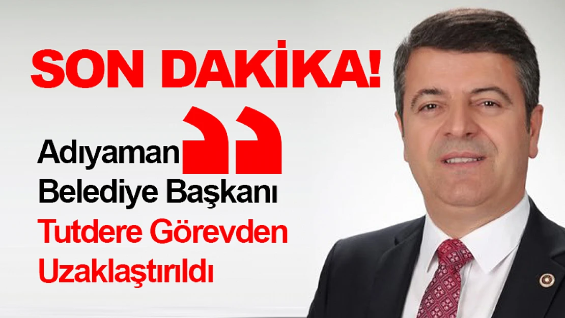 Adıyaman Belediye Başkanı Tutdere Görevden Uzaklaştırıldı