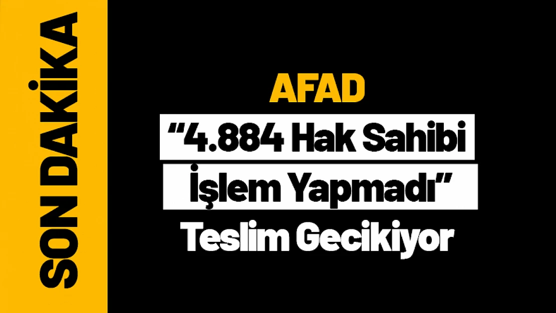 AFAD: 4.884 Hak Sahibi İşlem Yapmadı, Teslim Gecikiyor