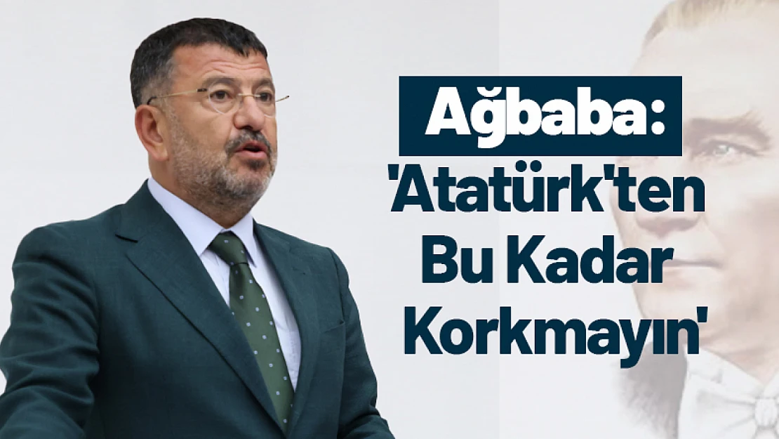 Ağbaba: 'Atatürk'ten Bu Kadar Korkmayın'