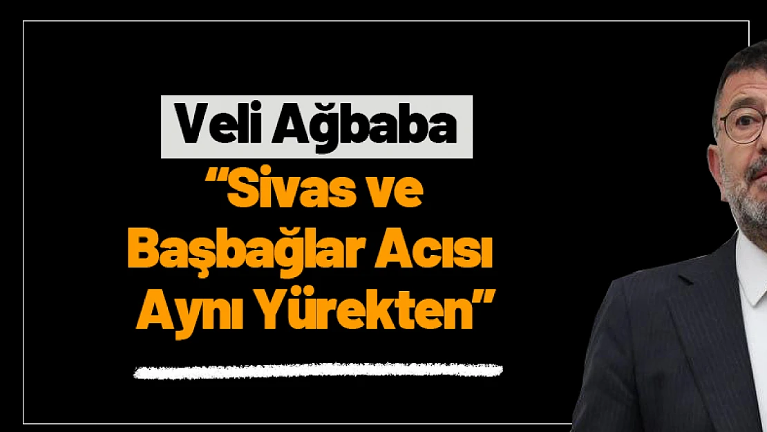 Ağbaba: 'Sivas ve Başbağlar Acısı Aynı Yürekten'