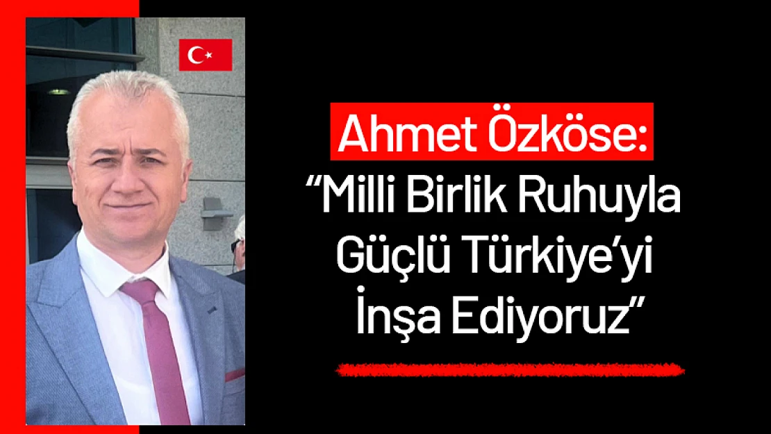 Ahmet Özköse: 'Milli Birlik Ruhuyla Güçlü Türkiye'yi İnşa Ediyoruz'