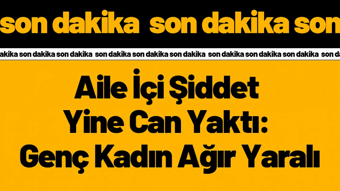 Aile İçi Şiddet Yine Can Yaktı: Genç Kadın Ağır Yaralı